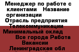 Менеджер по работе с клиентами › Название организации ­ Neo sites › Отрасль предприятия ­ Телекоммуникации › Минимальный оклад ­ 35 000 - Все города Работа » Вакансии   . Ленинградская обл.,Сосновый Бор г.